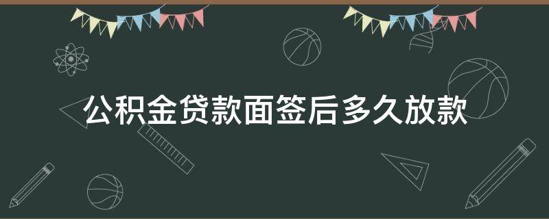 公积金贷款面签后多久放款 公积金贷款面签银行面签后要等多久放款