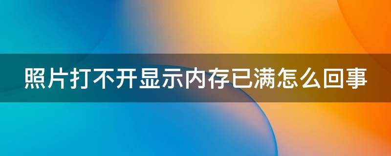 照片打不开显示内存已满怎么回事（照片打不开说是内存不足）