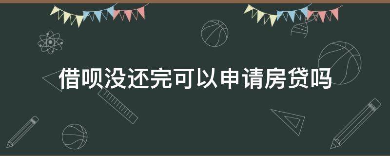 借呗没还完可以申请房贷吗 借呗有借款未还清可以申请房贷吗