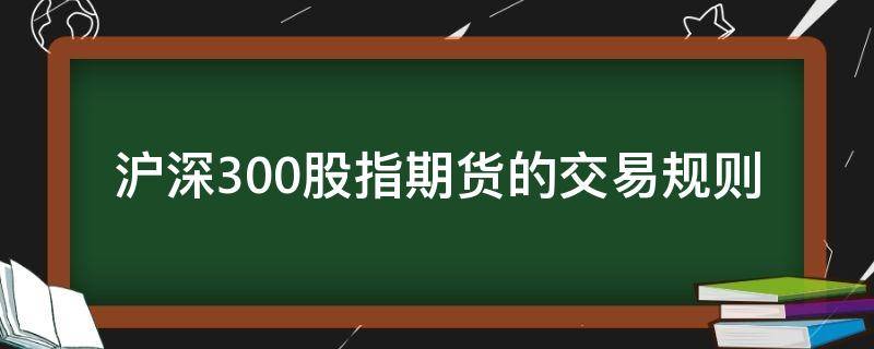 沪深300股指期货的交易规则（沪深300股指期货的交易规则的说法中错误的是）