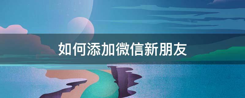 如何添加微信新朋友 怎样添加新朋友的微信