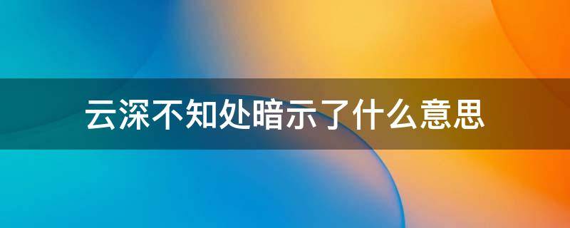 云深不知处暗示了什么意思 云深不知处中深指的是什么意思
