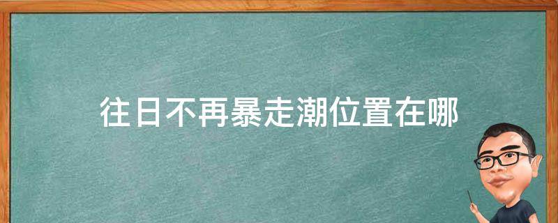 往日不再暴走潮位置在哪（往日不再暴走潮具体位置）