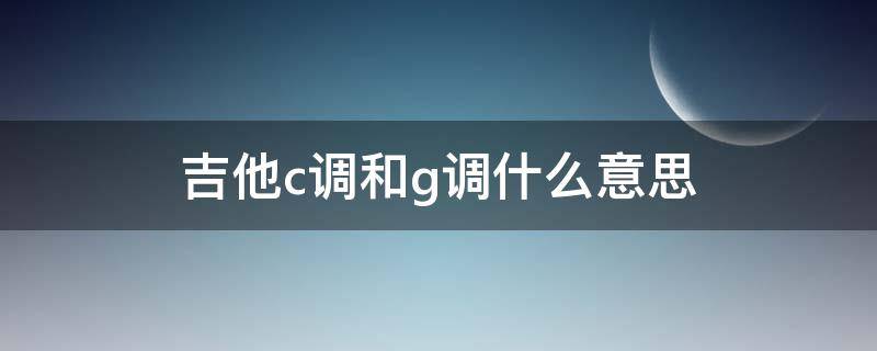 吉他c调和g调什么意思 吉他c调和g调指法一样吗