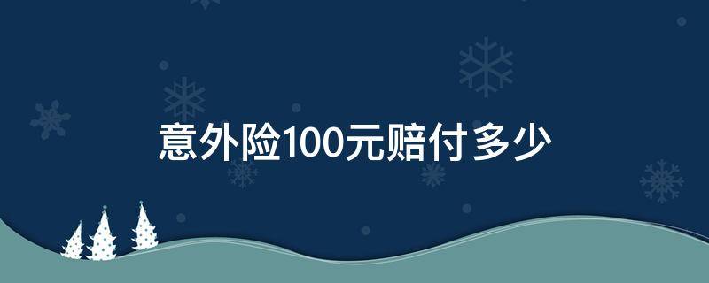 意外险100元赔付多少（100元意外险怎么赔付）