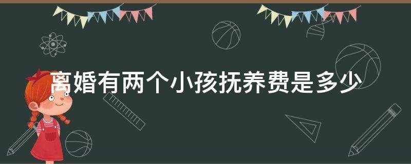 离婚有两个小孩抚养费是多少（离婚以后两个孩子抚养费应该给多少）