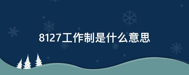 8127工作制是什么意思（996工作制是什么意思）