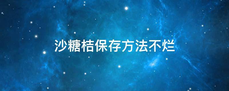 沙糖桔保存方法不烂 沙糖桔怎么保鲜才长久不坏