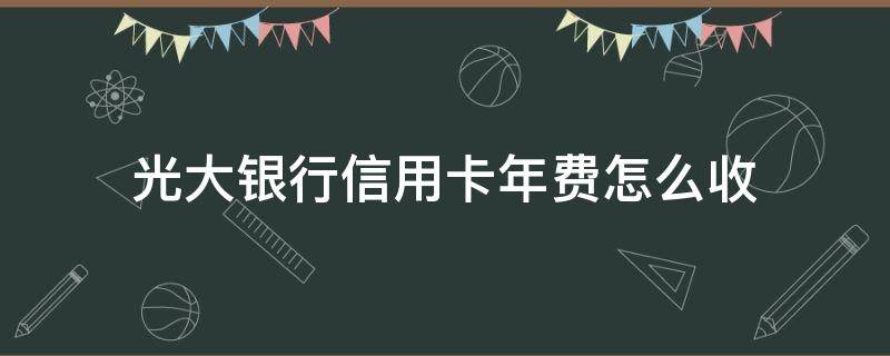 光大银行信用卡年费怎么收（光大银行信用卡年费怎么收取）