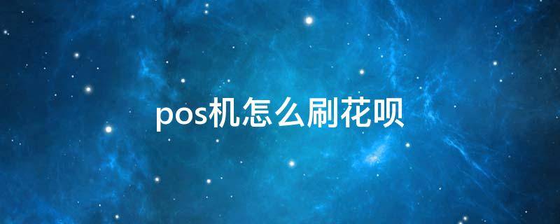 pos机怎么刷花呗（pos机怎么刷花呗视频教程）