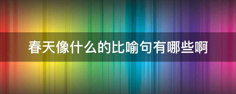 春天像什么的比喻句有哪些啊 春天像什么的比喻句都有哪些