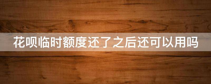 花呗临时额度还了之后还可以用吗（花呗临时额度还了之后还能马上用吗）