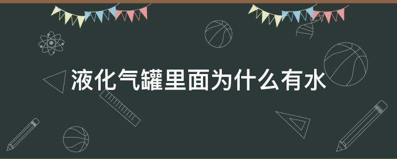 液化气罐里面为什么有水（液化气罐里面为什么有水还能继续烧吗）