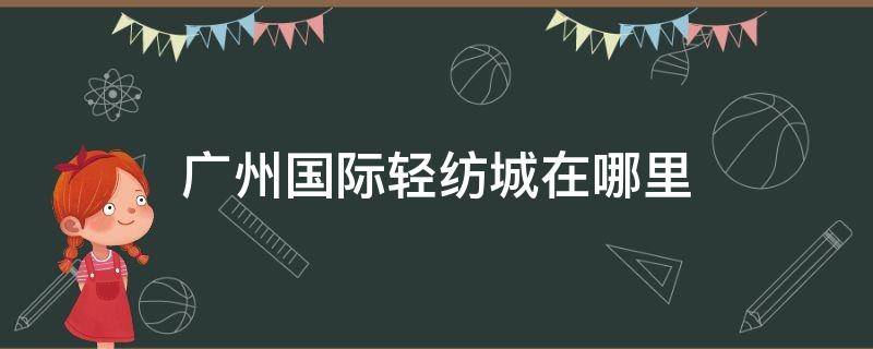 广州国际轻纺城在哪里 广州市国际轻纺城属于哪个区