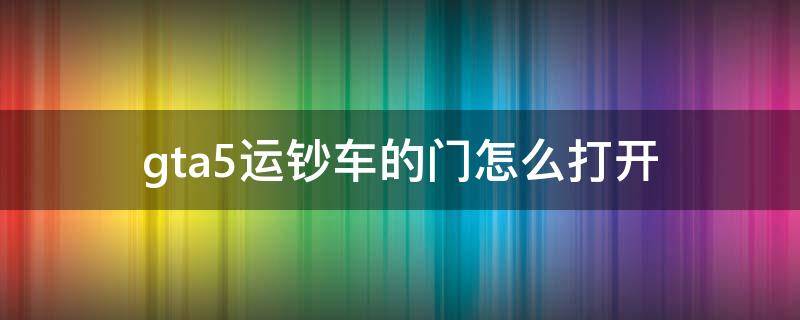 gta5运钞车的门怎么打开 gta5运钞车门开了怎么拿钱箱