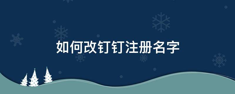 如何改钉钉注册名字 怎么改钉钉注册的名字