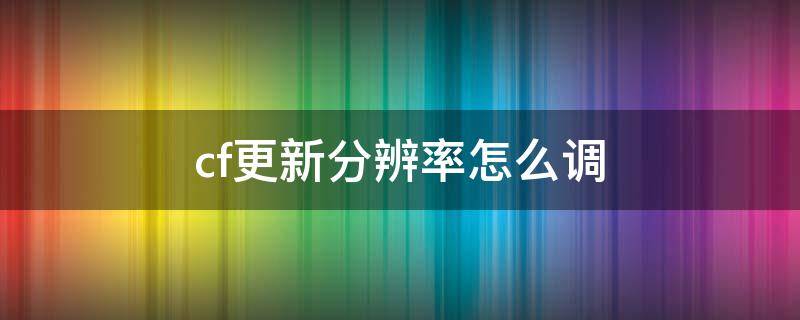 cf更新分辨率怎么调 cf最新版本怎么调分辨率