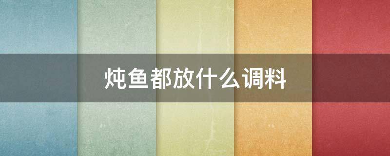 炖鱼都放什么调料 炖鱼都放什么调料最好?