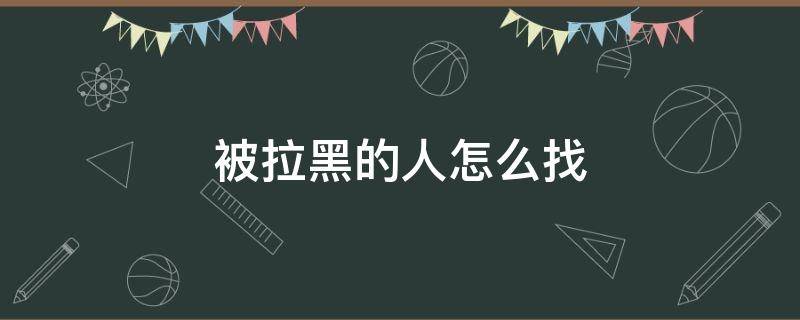 被拉黑的人怎么找（被拉黑的人怎么找不到）