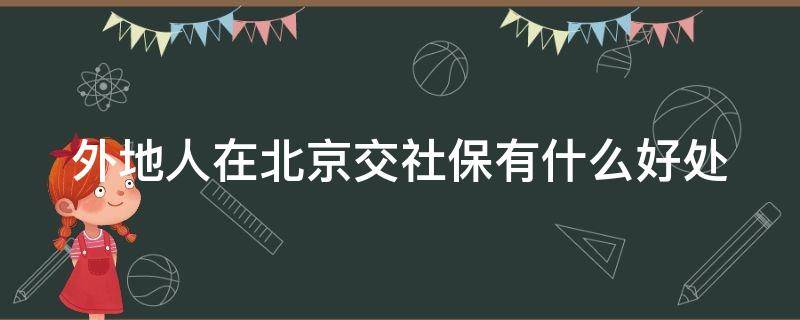 外地人在北京交社保有什么好处 外地人在北京交社保有什么好处吗