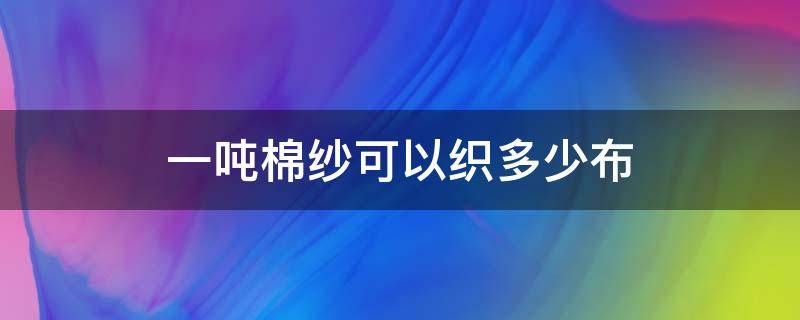 一吨棉纱可以织多少布 一斤棉花能织多少布