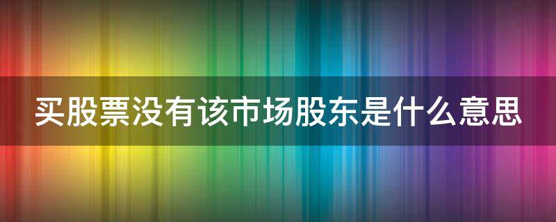 买股票没有该市场股东是什么意思（卖股票显示没有该市场股东）