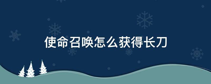 使命召唤怎么获得长刀 使命召唤怎么获得大刀