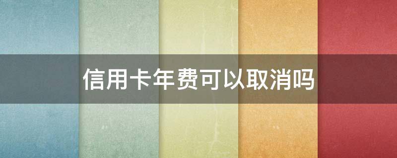 信用卡年费可以取消吗（信用卡怎么取消年费）