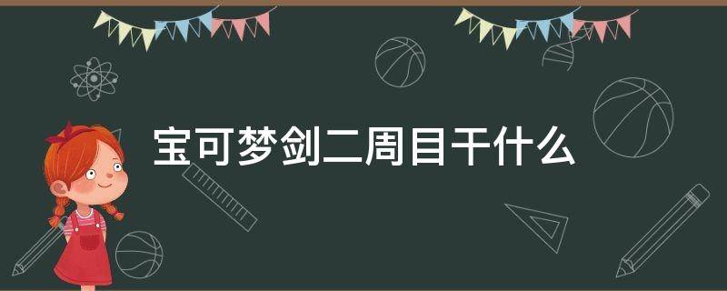 宝可梦剑二周目干什么（精灵宝可梦剑二周目后还有吗）