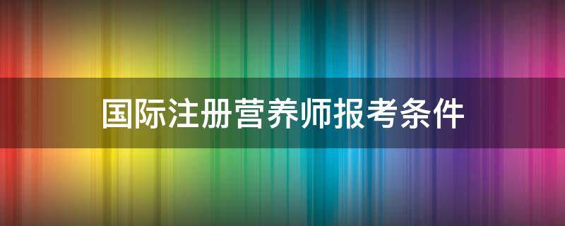 国际注册营养师报考条件（国际注册营养师怎么考）