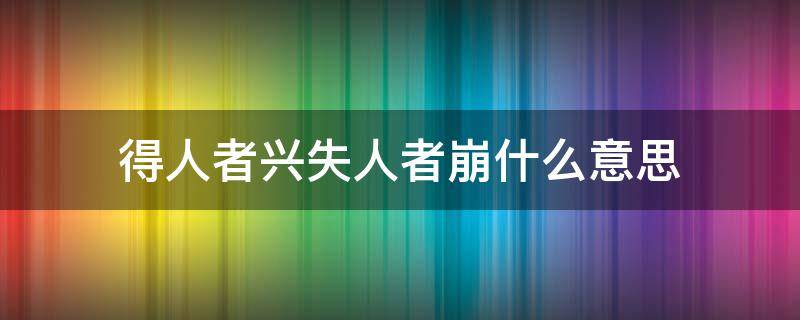 得人者兴失人者崩什么意思（得人者兴失人者崩是什么意思）