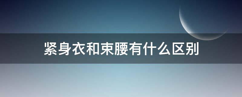 紧身衣和束腰有什么区别（束腰和塑身衣有什么区别）