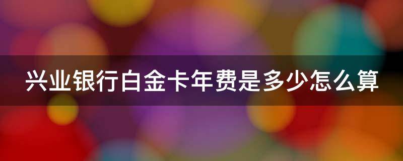 兴业银行白金卡年费是多少怎么算 兴业银行白金卡消费多少免年费