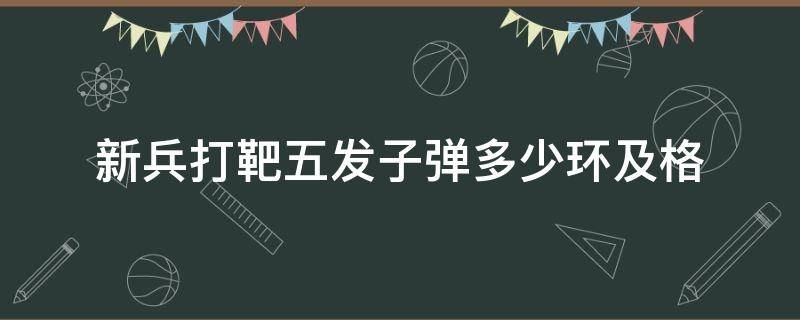 新兵打靶五发子弹多少环及格（新兵5发子弹打多少环为优秀）