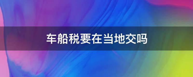 车船税要在当地交吗 车船税从哪儿交