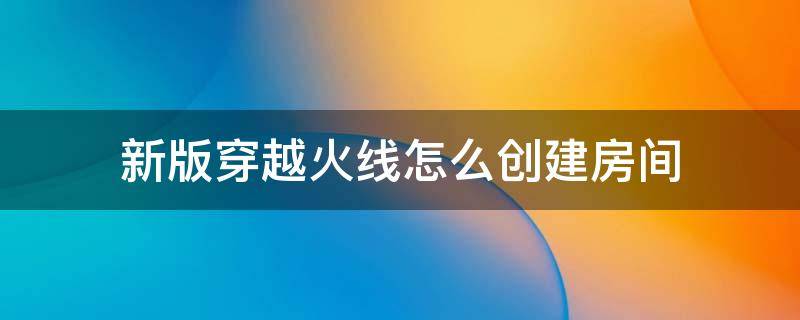 新版穿越火线怎么创建房间 新版穿越火线怎么创建房间单挑