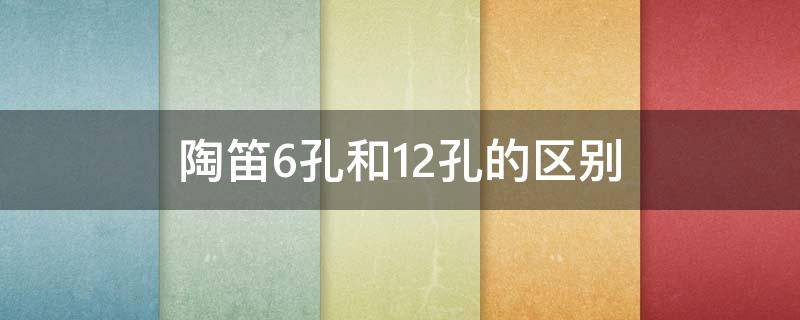 陶笛6孔和12孔的区别（陶笛12孔与6孔区别）