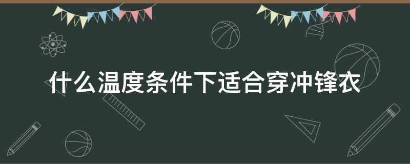什么温度条件下适合穿冲锋衣（多少度适合穿冲锋衣）