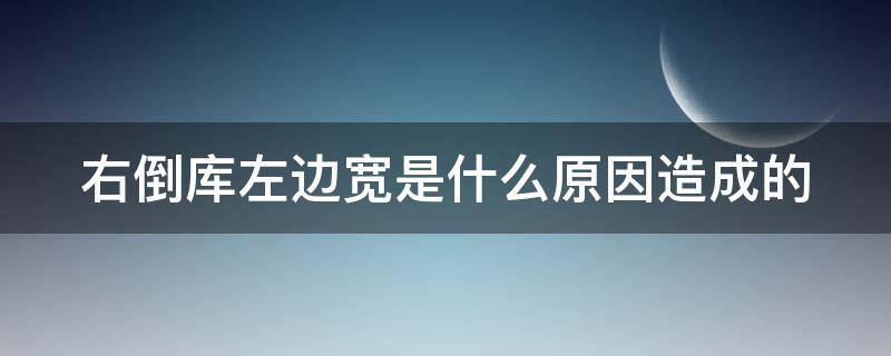 右倒库左边宽是什么原因造成的 右倒库左边宽了是什么原因