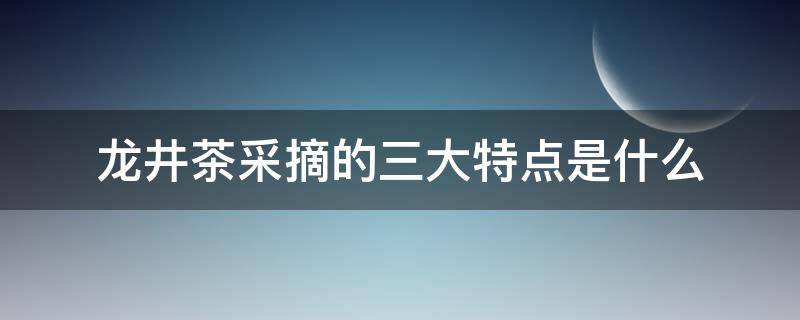 龙井茶采摘的三大特点是什么（龙井茶是采摘次数最多的茶）