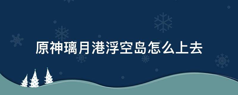 原神璃月港浮空岛怎么上去 原神璃月港外面天上飞的岛