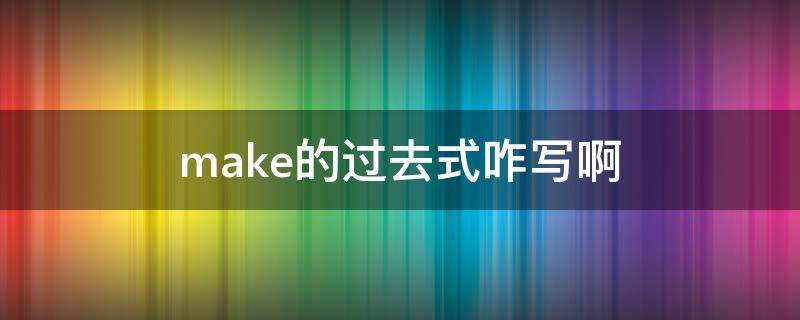 make的过去式咋写啊（make的过去式是什么怎么写?谢谢啦）