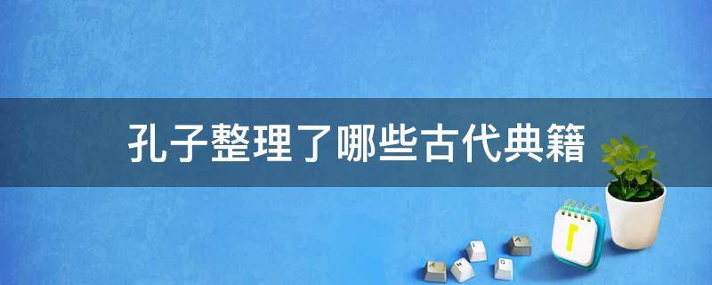 孔子整理了哪些古代典籍 孔子整理了哪些古代典籍,这一活动有何影响