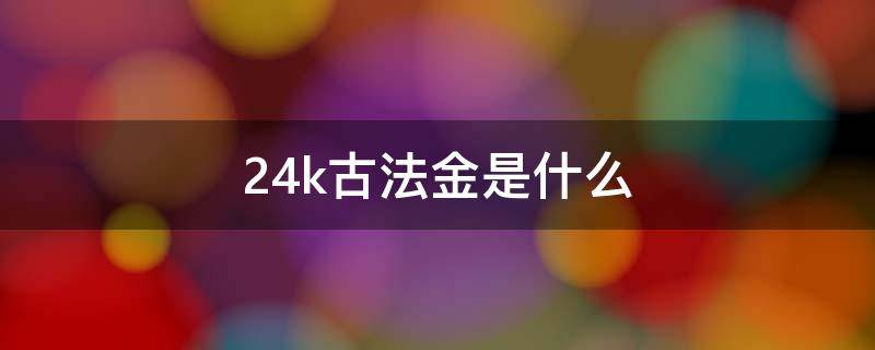 24k古法金是什么（24k古法金是什么材质）