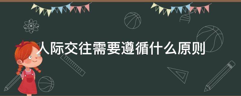 人际交往需要遵循什么原则 人际交往需要遵守什么原则