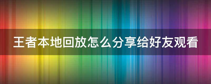 王者本地回放怎么分享给好友观看 王者的本地回放怎么发给好友