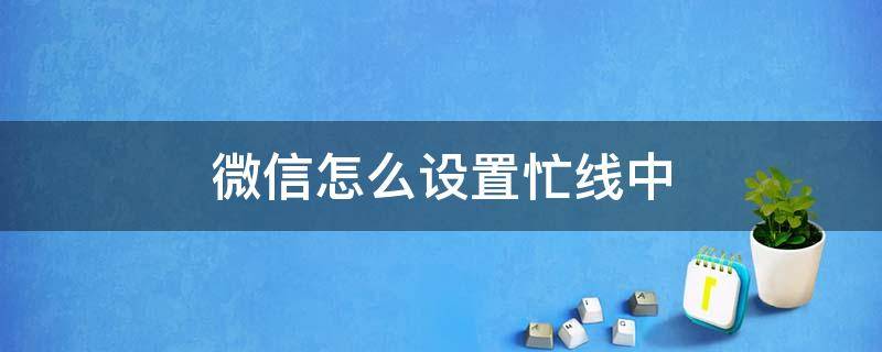微信怎么设置忙线中 微信怎么设置忙线中 不显示忙线