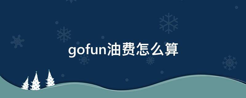 gofun油费怎么算 gofun油钱怎么算