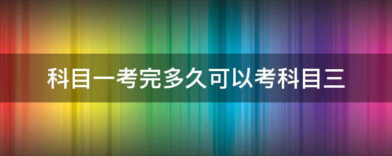 科目一考完多久可以考科目三（手动挡科目一考完多久可以考科目三）