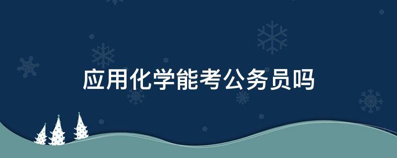 应用化学能考公务员吗（应用化学如果考公务员考什么单位）